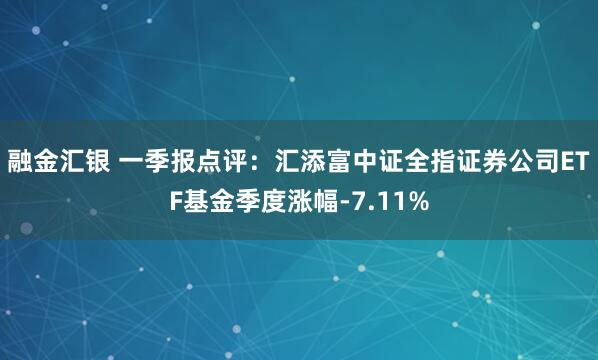 融金汇银 一季报点评：汇添富中证全指证券公司ETF基金季度涨幅-7.11%