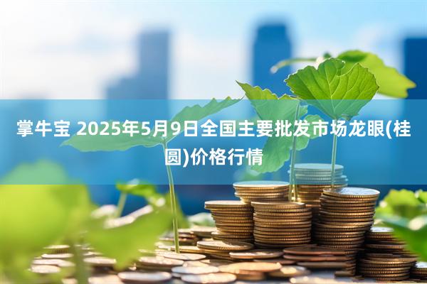 掌牛宝 2025年5月9日全国主要批发市场龙眼(桂圆)价格行情