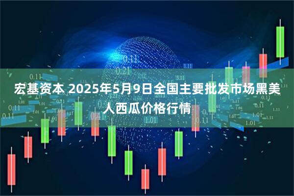 宏基资本 2025年5月9日全国主要批发市场黑美人西瓜价格行情