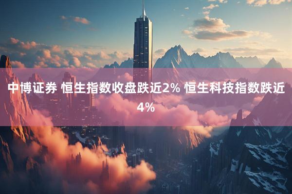 中博证券 恒生指数收盘跌近2% 恒生科技指数跌近4%