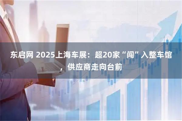 东启网 2025上海车展：超20家“闯”入整车馆，供应商走向台前