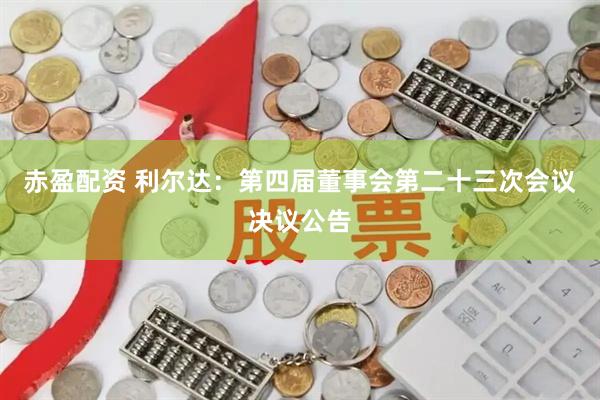 赤盈配资 利尔达：第四届董事会第二十三次会议决议公告