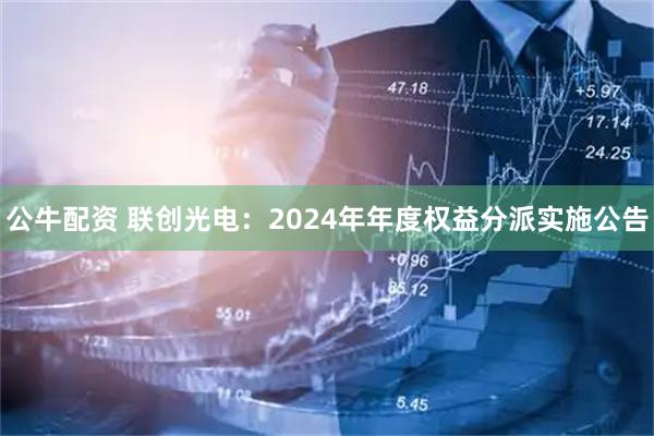 公牛配资 联创光电：2024年年度权益分派实施公告