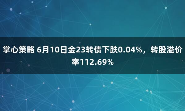 掌心策略 6月10日金23转债下跌0.04%，转股溢价率112.69%