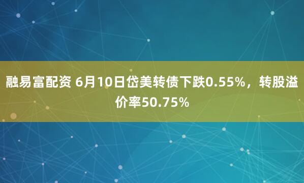 融易富配资 6月10日岱美转债下跌0.55%，转股溢价率50.75%