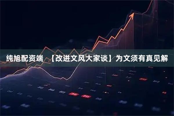 纯旭配资端 【改进文风大家谈】为文须有真见解