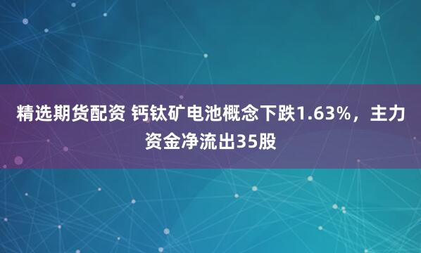 精选期货配资 钙钛矿电池概念下跌1.63%，主力资金净流出35股