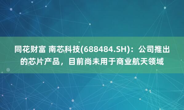 同花财富 南芯科技(688484.SH)：公司推出的芯片产品，目前尚未用于商业航天领域