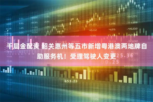 千层金配资 韶关惠州等五市新增粤港澳两地牌自助服务机！受理驾驶人变更