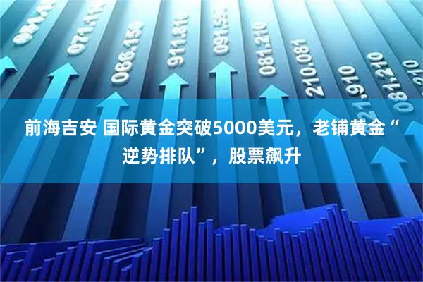 前海吉安 国际黄金突破5000美元，老铺黄金“逆势排队”，股票飙升
