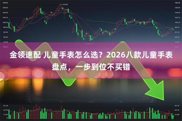 金领速配 儿童手表怎么选？2026八款儿童手表盘点，一步到位不买错