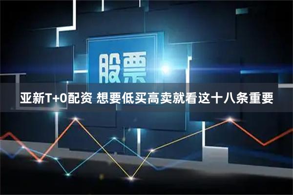 亚新T+0配资 想要低买高卖就看这十八条重要
