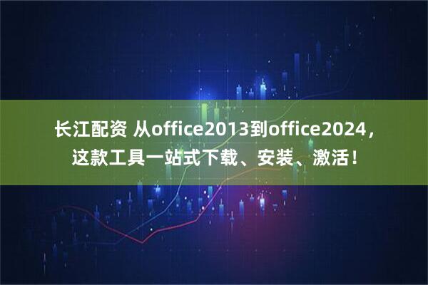 长江配资 从office2013到office2024，这款工具一站式下载、安装、激活！