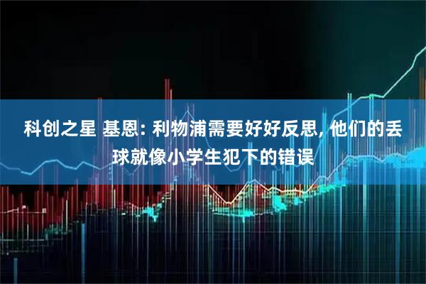 科创之星 基恩: 利物浦需要好好反思, 他们的丢球就像小学生犯下的错误