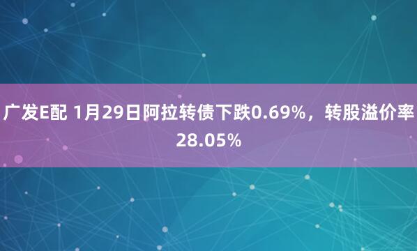 广发E配 1月29日阿拉转债下跌0.69%，转股溢价率28.05%