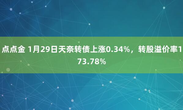 点点金 1月29日天奈转债上涨0.34%，转股溢价率173.78%