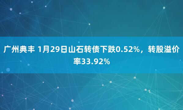 广州典丰 1月29日山石转债下跌0.52%，转股溢价率33.92%