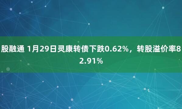 股融通 1月29日灵康转债下跌0.62%，转股溢价率82.91%