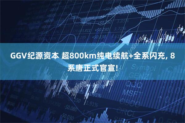 GGV纪源资本 超800km纯电续航+全系闪充, 8系唐正式官宣!