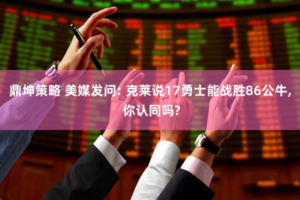 鼎坤策略 美媒发问: 克莱说17勇士能战胜86公牛, 你认同吗?