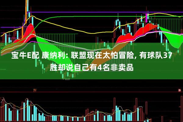 宝牛E配 康纳利: 联盟现在太怕冒险, 有球队37胜却说自己有4名非卖品