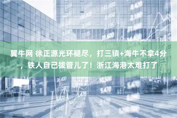 翼牛网 徐正源光环褪尽,打三镇+海牛不拿4分,铁人自己拔管儿了!浙江海港太难打了