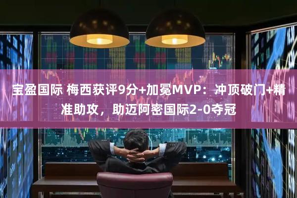 宝盈国际 梅西获评9分+加冕MVP：冲顶破门+精准助攻，助迈阿密国际2-0夺冠